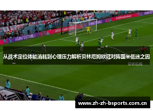 从战术定位体能消耗到心理压力解析贝林厄姆欧冠对阵国米低迷之因